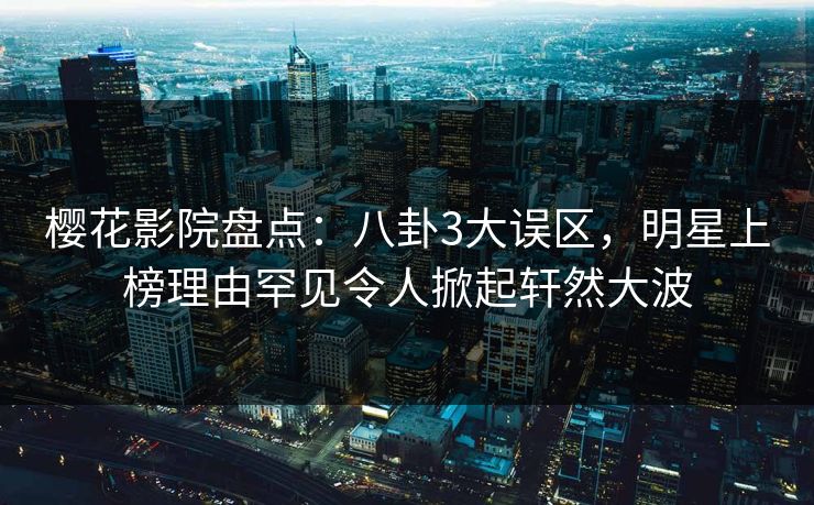 樱花影院盘点：八卦3大误区，明星上榜理由罕见令人掀起轩然大波