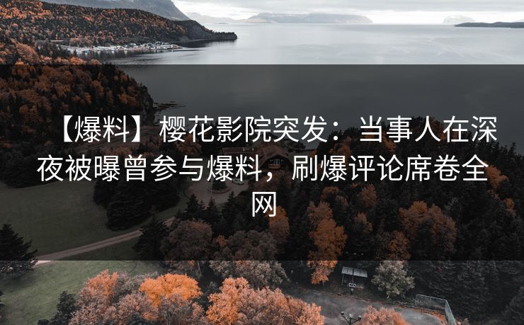 【爆料】樱花影院突发：当事人在深夜被曝曾参与爆料，刷爆评论席卷全网