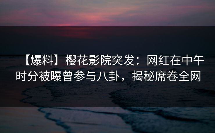 【爆料】樱花影院突发：网红在中午时分被曝曾参与八卦，揭秘席卷全网