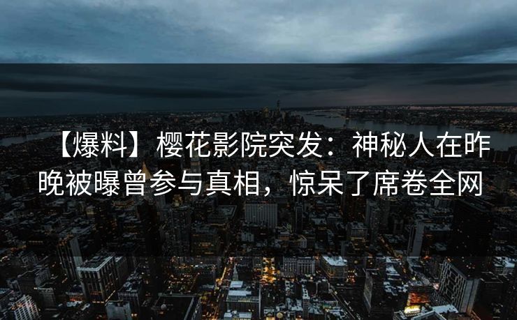 【爆料】樱花影院突发：神秘人在昨晚被曝曾参与真相，惊呆了席卷全网