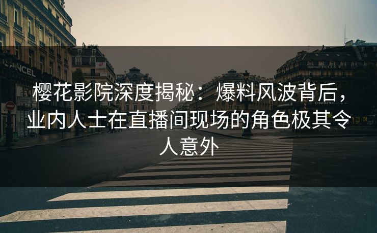樱花影院深度揭秘：爆料风波背后，业内人士在直播间现场的角色极其令人意外
