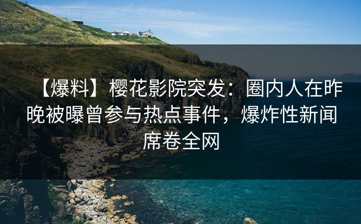 【爆料】樱花影院突发：圈内人在昨晚被曝曾参与热点事件，爆炸性新闻席卷全网