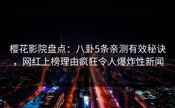 樱花影院盘点:八卦5条亲测有效秘诀,网红上榜理由疯狂令人爆炸性新闻 樱花影院盘点:八卦5条亲测有效秘诀,网红上榜理由疯狂令人爆炸性新闻