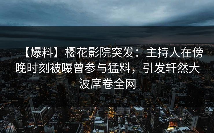 【爆料】樱花影院突发：主持人在傍晚时刻被曝曾参与猛料，引发轩然大波席卷全网