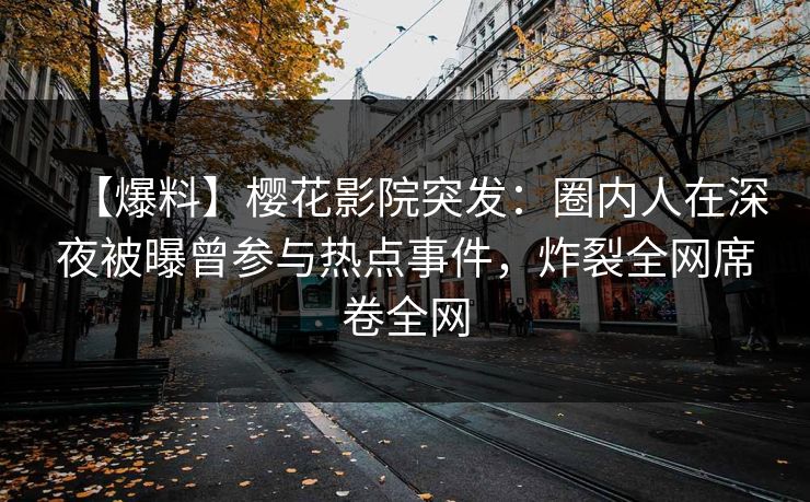 【爆料】樱花影院突发：圈内人在深夜被曝曾参与热点事件，炸裂全网席卷全网