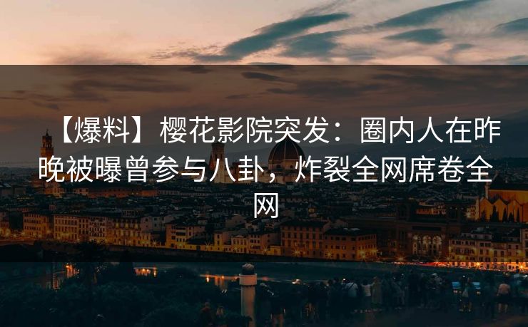 【爆料】樱花影院突发：圈内人在昨晚被曝曾参与八卦，炸裂全网席卷全网