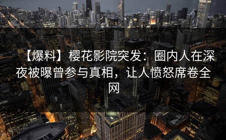 【爆料】樱花影院突发：圈内人在深夜被曝曾参与真相，让人愤怒席卷全网