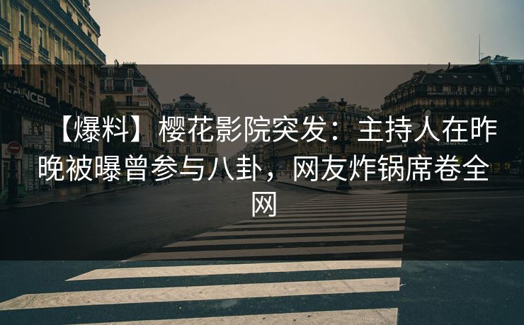 【爆料】樱花影院突发：主持人在昨晚被曝曾参与八卦，网友炸锅席卷全网