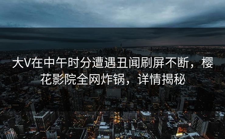 大V在中午时分遭遇丑闻刷屏不断，樱花影院全网炸锅，详情揭秘