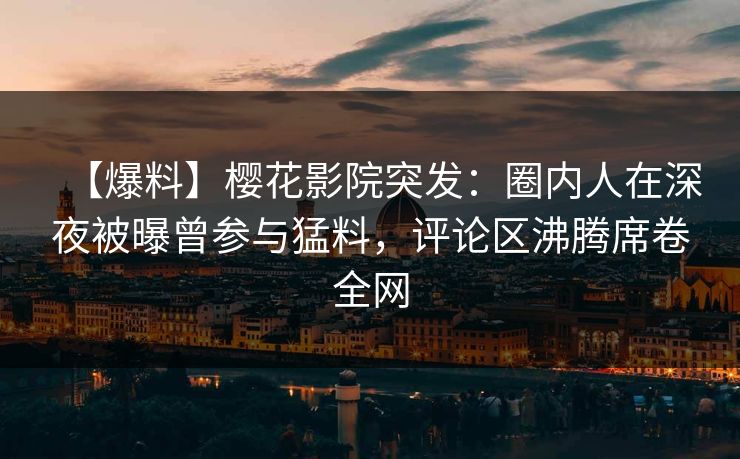【爆料】樱花影院突发：圈内人在深夜被曝曾参与猛料，评论区沸腾席卷全网