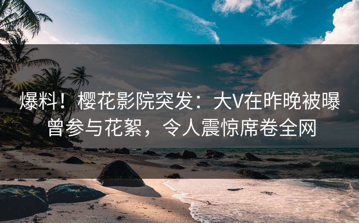爆料！樱花影院突发：大V在昨晚被曝曾参与花絮，令人震惊席卷全网