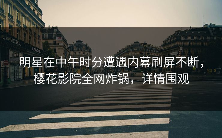 明星在中午时分遭遇内幕刷屏不断，樱花影院全网炸锅，详情围观