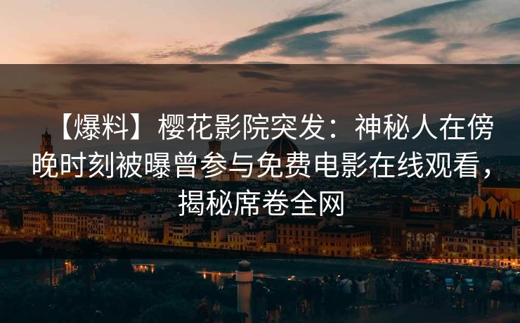【爆料】樱花影院突发：神秘人在傍晚时刻被曝曾参与免费电影在线观看，揭秘席卷全网