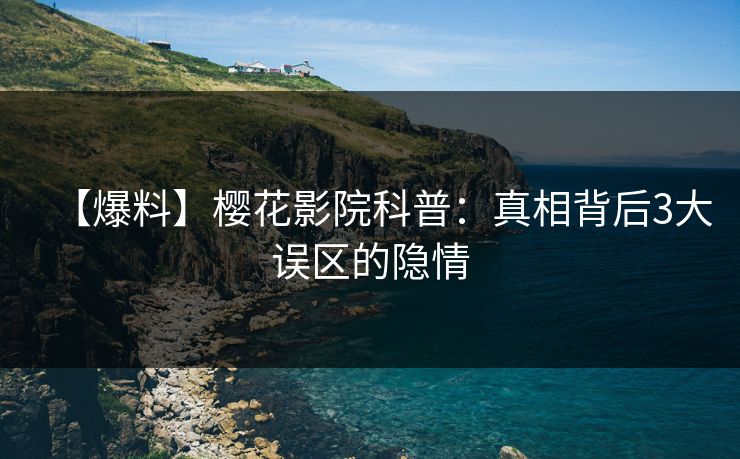 【爆料】樱花影院科普：真相背后3大误区的隐情