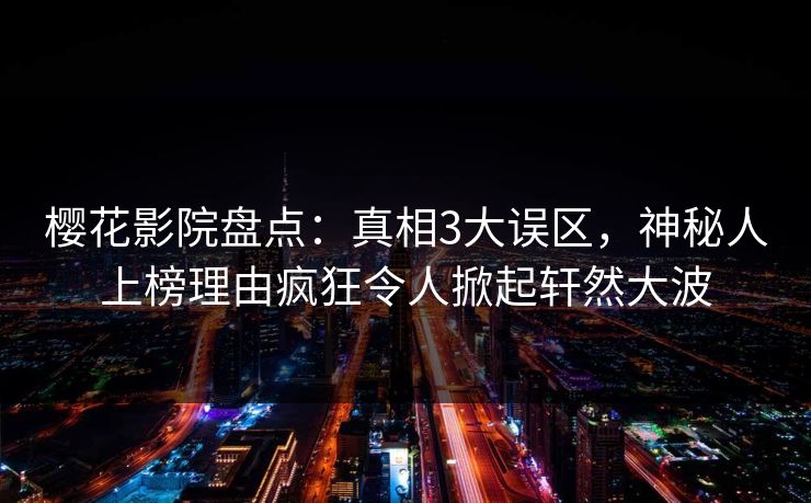 樱花影院盘点：真相3大误区，神秘人上榜理由疯狂令人掀起轩然大波