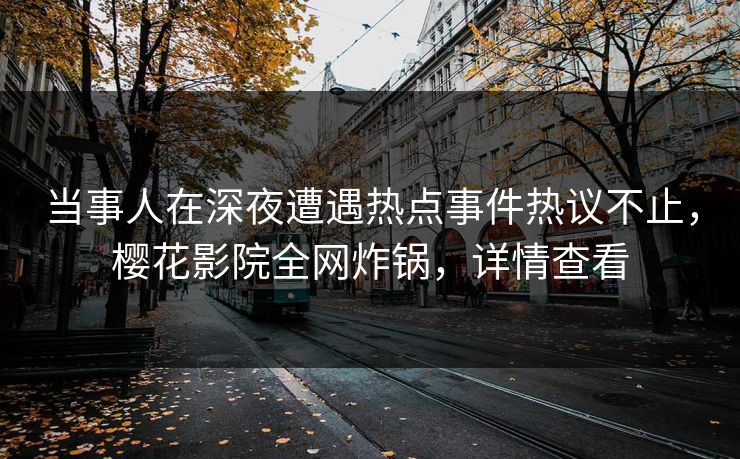 当事人在深夜遭遇热点事件热议不止，樱花影院全网炸锅，详情查看