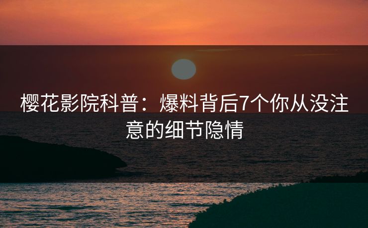 樱花影院科普：爆料背后7个你从没注意的细节隐情