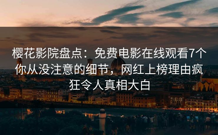樱花影院盘点：免费电影在线观看7个你从没注意的细节，网红上榜理由疯狂令人真相大白