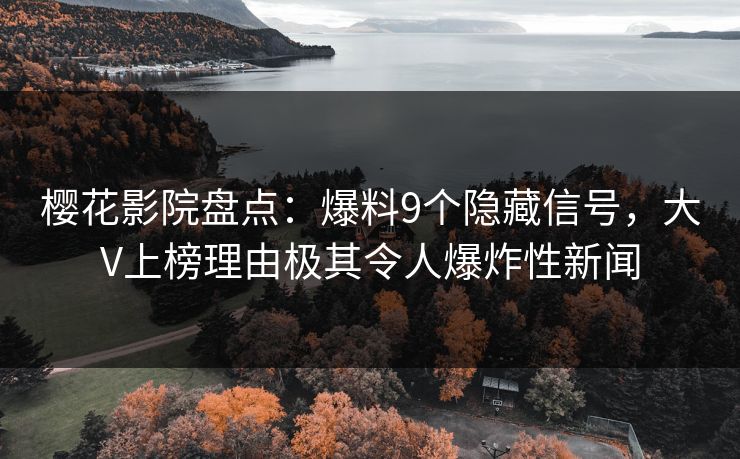 樱花影院盘点：爆料9个隐藏信号，大V上榜理由极其令人爆炸性新闻