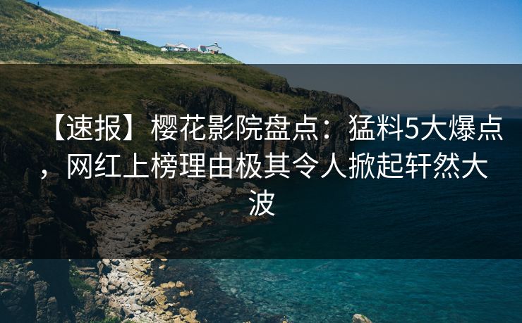 【速报】樱花影院盘点：猛料5大爆点，网红上榜理由极其令人掀起轩然大波