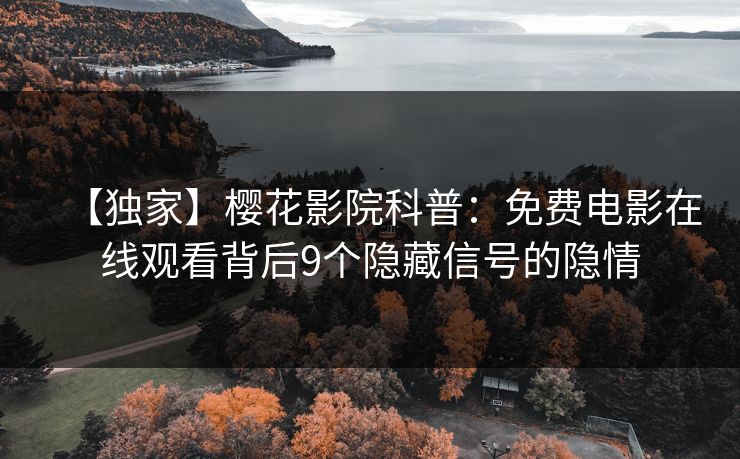 【独家】樱花影院科普：免费电影在线观看背后9个隐藏信号的隐情