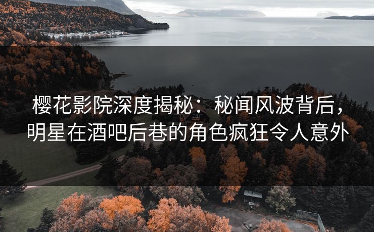 樱花影院深度揭秘：秘闻风波背后，明星在酒吧后巷的角色疯狂令人意外