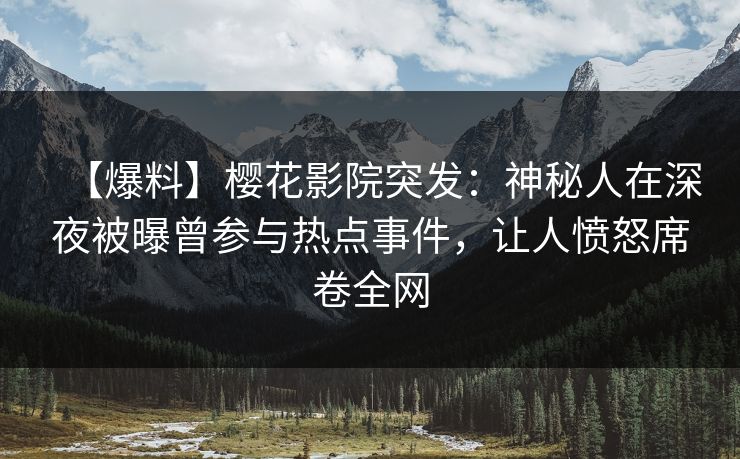 【爆料】樱花影院突发：神秘人在深夜被曝曾参与热点事件，让人愤怒席卷全网