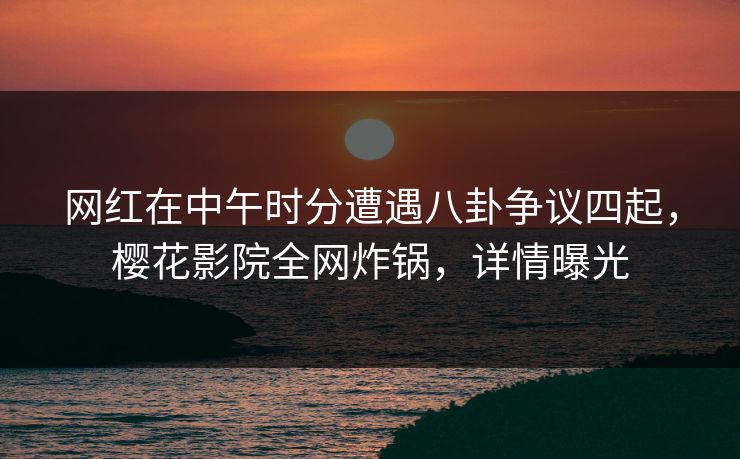网红在中午时分遭遇八卦争议四起，樱花影院全网炸锅，详情曝光