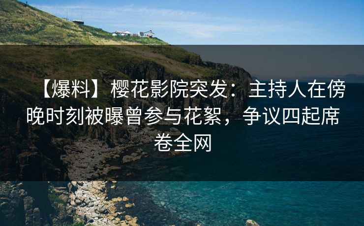【爆料】樱花影院突发：主持人在傍晚时刻被曝曾参与花絮，争议四起席卷全网