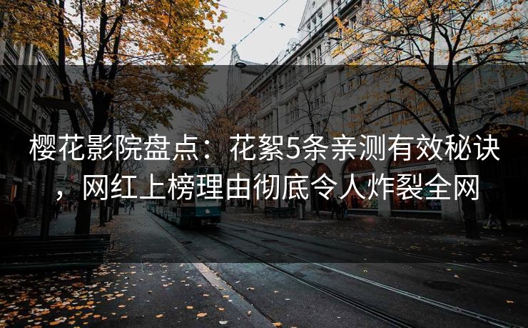 樱花影院盘点：花絮5条亲测有效秘诀，网红上榜理由彻底令人炸裂全网