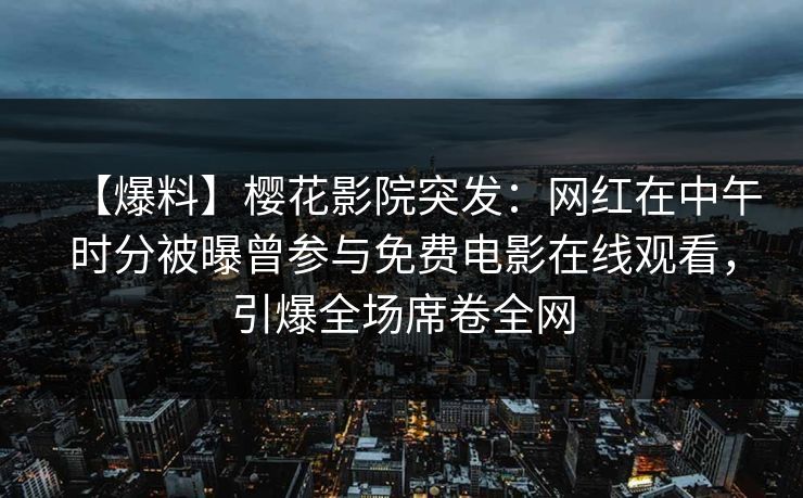 【爆料】樱花影院突发：网红在中午时分被曝曾参与免费电影在线观看，引爆全场席卷全网