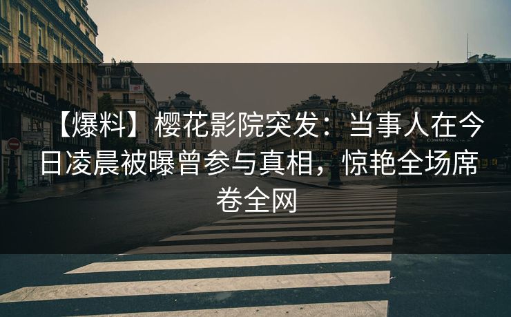 【爆料】樱花影院突发：当事人在今日凌晨被曝曾参与真相，惊艳全场席卷全网