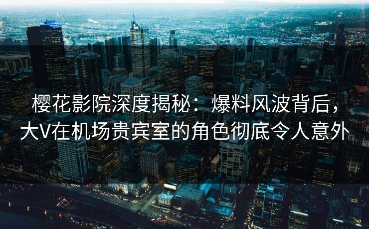 樱花影院深度揭秘:爆料风波背后,大V在机场贵宾室的角色彻底令人意外 樱花影院深度揭秘:爆料风波背后,大V在机场贵宾室的角色彻底令人意外
