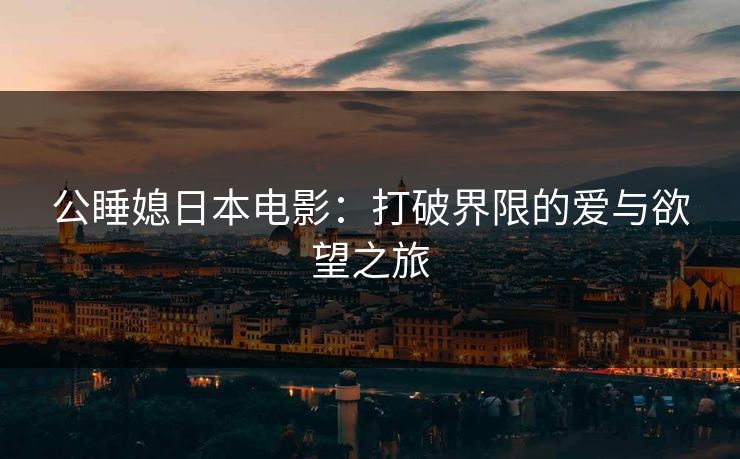 公睡媳日本电影：打破界限的爱与欲望之旅