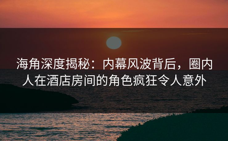 海角深度揭秘：内幕风波背后，圈内人在酒店房间的角色疯狂令人意外