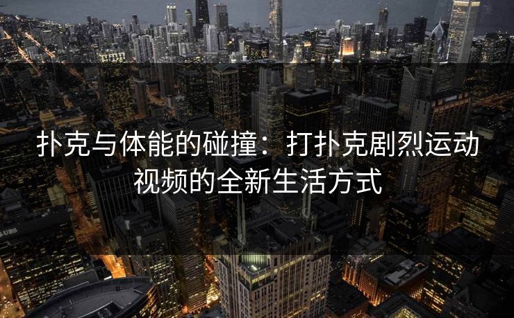 扑克与体能的碰撞：打扑克剧烈运动视频的全新生活方式