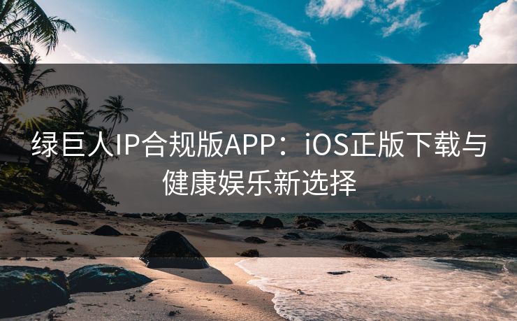 绿巨人IP合规版APP：iOS正版下载与健康娱乐新选择