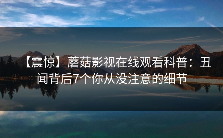 【震惊】蘑菇影视在线观看科普：丑闻背后7个你从没注意的细节