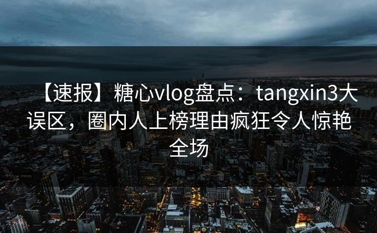 【速报】糖心vlog盘点：tangxin3大误区，圈内人上榜理由疯狂令人惊艳全场