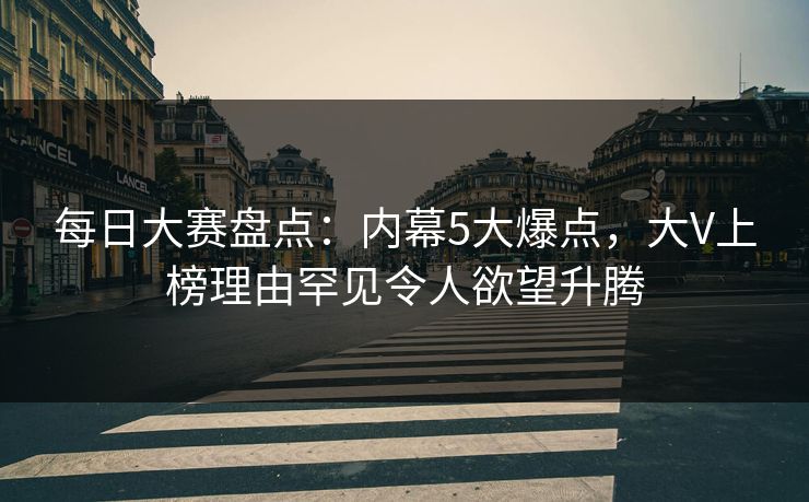每日大赛盘点:内幕5大爆点,大V上榜理由罕见令人欲望升腾 每日大赛盘点:内幕5大爆点,大V上榜理由罕见令人欲望升腾