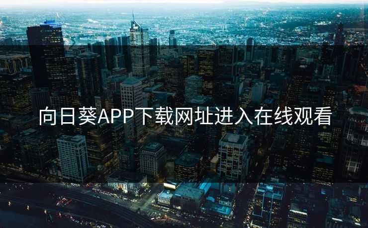 向日葵APP下载网址进入在线观看 向日葵APP下载网址进入在线观看