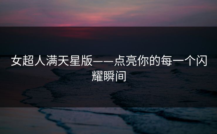 女超人满天星版——点亮你的每一个闪耀瞬间 女超人满天星版——点亮你的每一个闪耀瞬间
