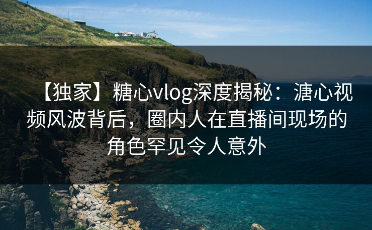 【独家】糖心vlog深度揭秘:溏心视频风波背后,圈内人在直播间现场的角色罕见令人意外 【独家】糖心vlog深度揭秘:溏心视频风波背后,圈内人在直播间现场的角色罕见令人意外