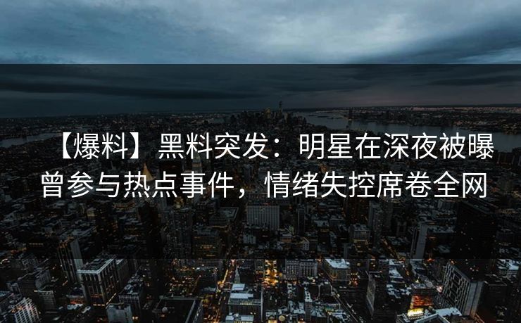 【爆料】黑料突发：明星在深夜被曝曾参与热点事件，情绪失控席卷全网