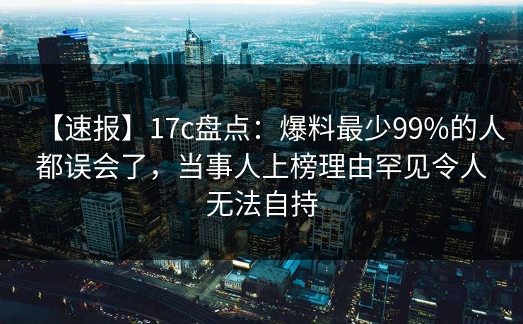【速报】17c盘点:爆料最少99%的人都误会了,当事人上榜理由罕见令人无法自持 【速报】17c盘点:爆料最少99%的人都误会了,当事人上榜理由罕见令人无法自持