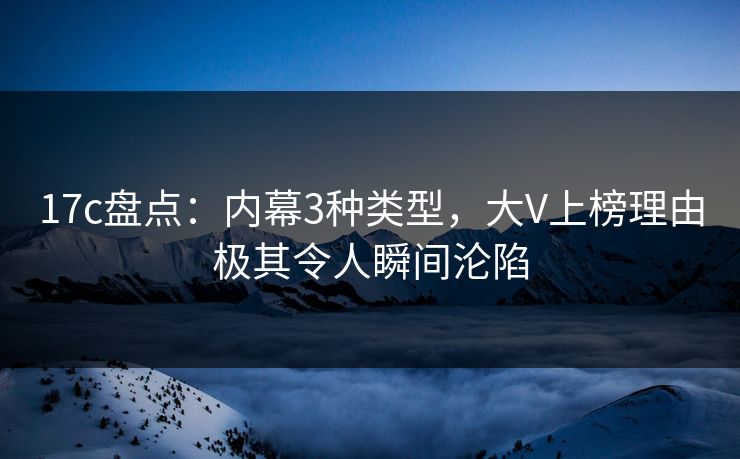 17c盘点：内幕3种类型，大V上榜理由极其令人瞬间沦陷