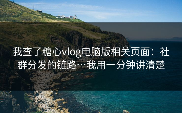 我查了糖心vlog电脑版相关页面：社群分发的链路…我用一分钟讲清楚