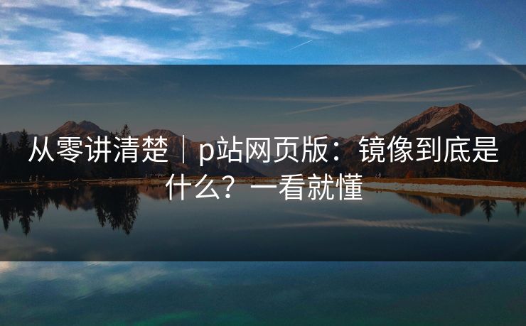 从零讲清楚｜p站网页版：镜像到底是什么？一看就懂