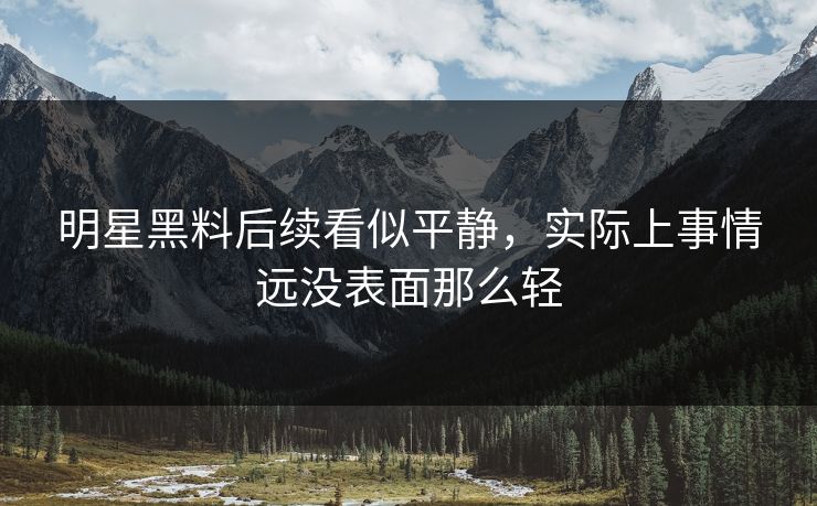 明星黑料后续看似平静，实际上事情远没表面那么轻