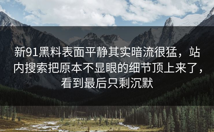 新91黑料表面平静其实暗流很猛，站内搜索把原本不显眼的细节顶上来了，看到最后只剩沉默